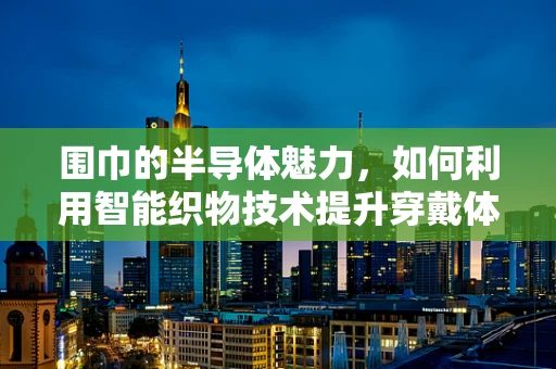围巾的半导体魅力，如何利用智能织物技术提升穿戴体验？