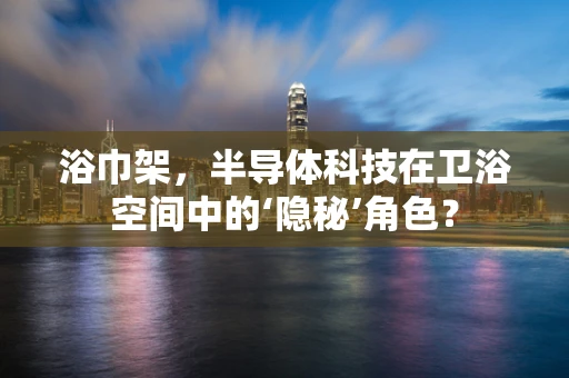 浴巾架，半导体科技在卫浴空间中的‘隐秘’角色？