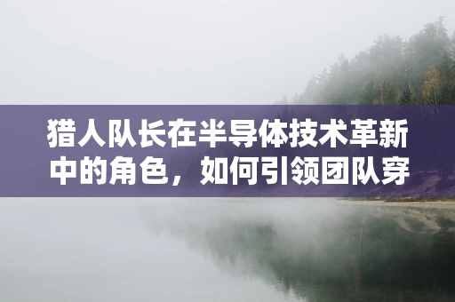 猎人队长在半导体技术革新中的角色，如何引领团队穿越技术丛林？