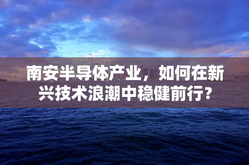 南安半导体产业，如何在新兴技术浪潮中稳健前行？