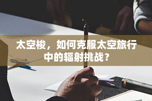 太空梭，如何克服太空旅行中的辐射挑战？