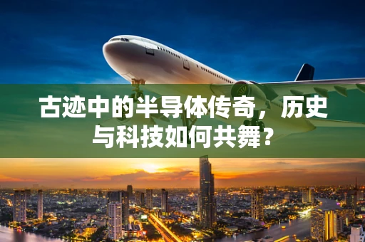 古迹中的半导体传奇，历史与科技如何共舞？