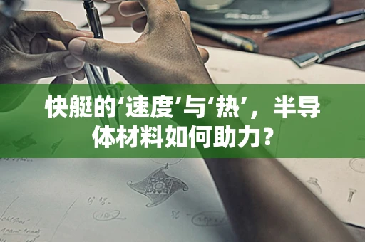 快艇的‘速度’与‘热’，半导体材料如何助力？