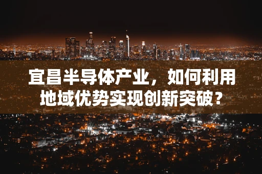 宜昌半导体产业，如何利用地域优势实现创新突破？
