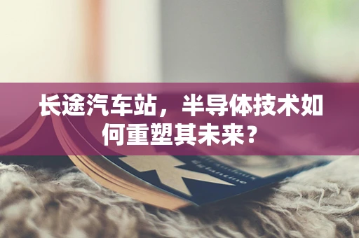 长途汽车站，半导体技术如何重塑其未来？
