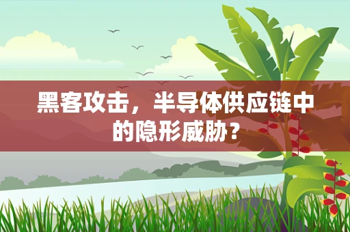黑客攻击，半导体供应链中的隐形威胁？