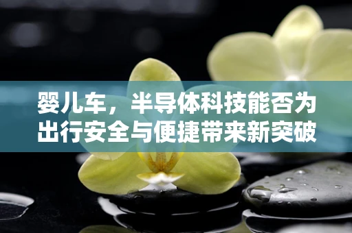 婴儿车，半导体科技能否为出行安全与便捷带来新突破？