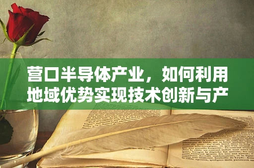 营口半导体产业，如何利用地域优势实现技术创新与产业升级？