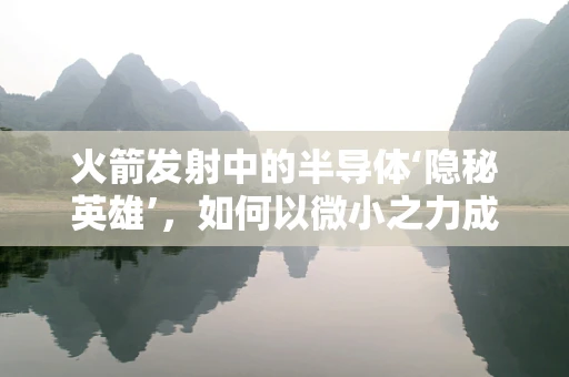 火箭发射中的半导体‘隐秘英雄’，如何以微小之力成就飞天壮举？