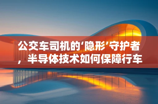 公交车司机的‘隐形’守护者，半导体技术如何保障行车安全？