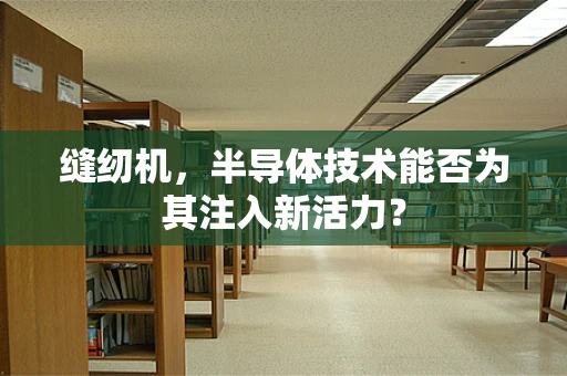 缝纫机，半导体技术能否为其注入新活力？