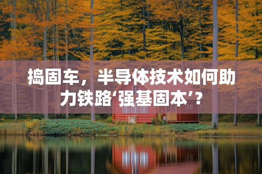 捣固车，半导体技术如何助力铁路‘强基固本’？