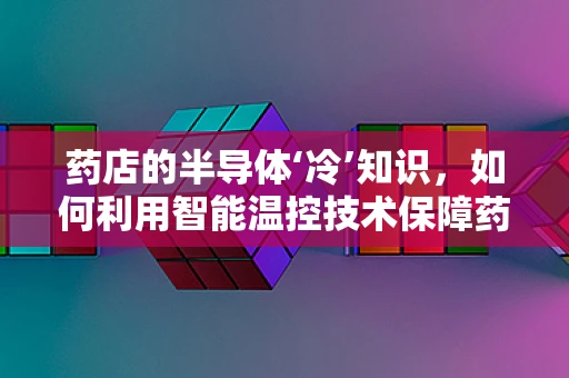 药店的半导体‘冷’知识，如何利用智能温控技术保障药品存储？