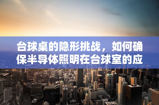 台球桌的隐形挑战，如何确保半导体照明在台球室的应用既节能又不影响击球精度？