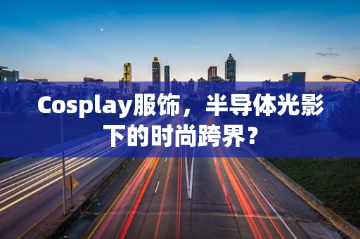 Cosplay服饰，半导体光影下的时尚跨界？