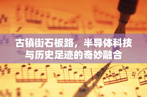 古镇街石板路，半导体科技与历史足迹的奇妙融合