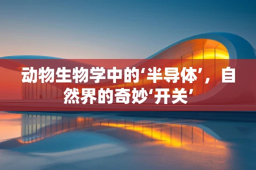 动物生物学中的‘半导体’，自然界的奇妙‘开关’