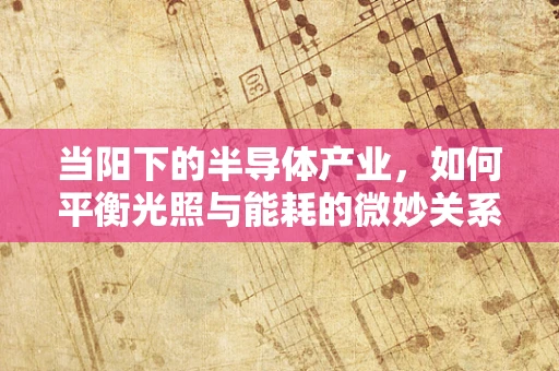 当阳下的半导体产业，如何平衡光照与能耗的微妙关系？