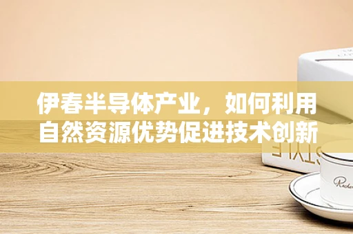 伊春半导体产业，如何利用自然资源优势促进技术创新？