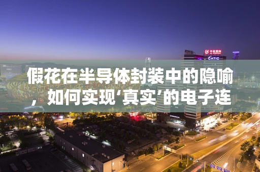 假花在半导体封装中的隐喻，如何实现‘真实’的电子连接？