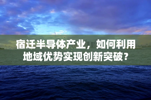 宿迁半导体产业，如何利用地域优势实现创新突破？