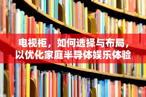 电视柜，如何选择与布局，以优化家庭半导体娱乐体验？