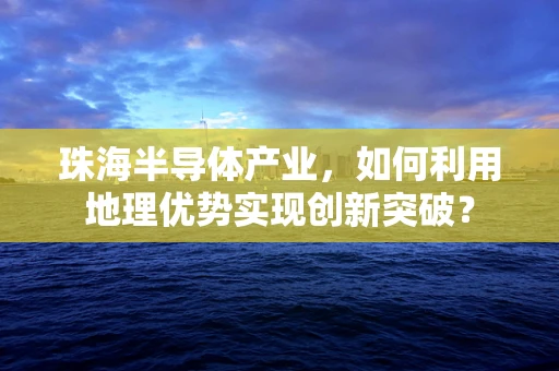 珠海半导体产业，如何利用地理优势实现创新突破？
