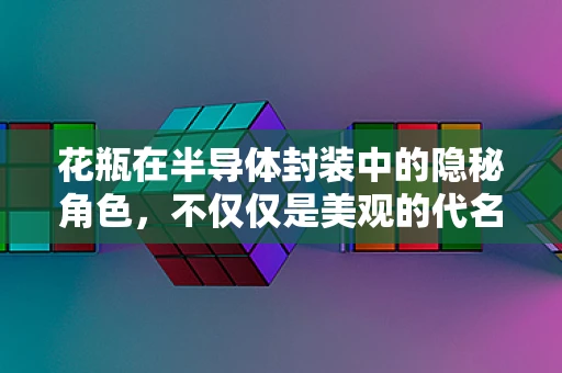 花瓶在半导体封装中的隐秘角色，不仅仅是美观的代名词？
