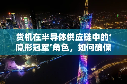 货机在半导体供应链中的‘隐形冠军’角色，如何确保高效、安全的运输？