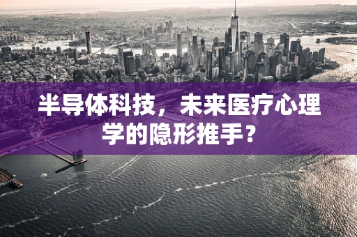 半导体科技，未来医疗心理学的隐形推手？