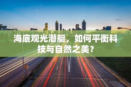 海底观光潜艇，如何平衡科技与自然之美？
