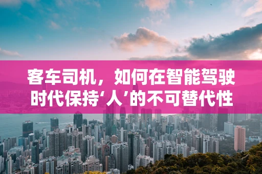 客车司机，如何在智能驾驶时代保持‘人’的不可替代性？