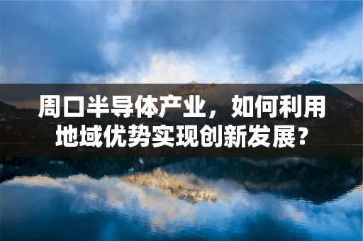 周口半导体产业，如何利用地域优势实现创新发展？