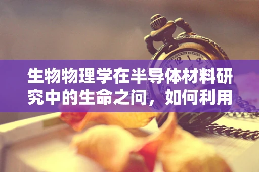 生物物理学在半导体材料研究中的生命之问，如何利用生物启发的策略优化半导体性能？