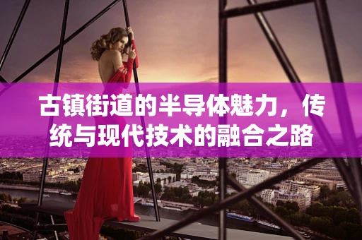 古镇街道的半导体魅力，传统与现代技术的融合之路