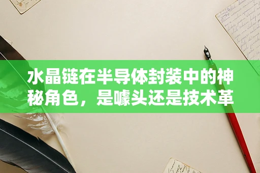 水晶链在半导体封装中的神秘角色，是噱头还是技术革新？