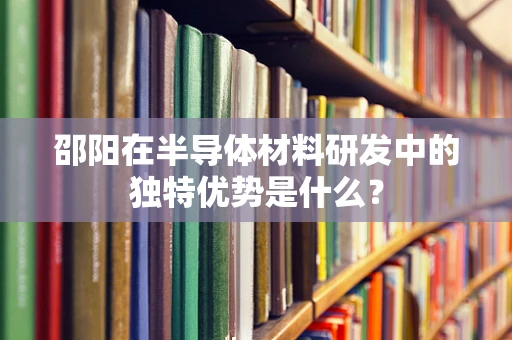 邵阳在半导体材料研发中的独特优势是什么？