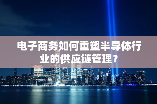 电子商务如何重塑半导体行业的供应链管理？