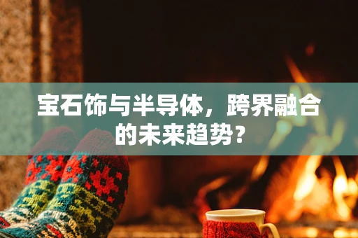 宝石饰与半导体，跨界融合的未来趋势？