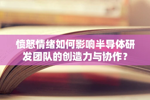 愤怒情绪如何影响半导体研发团队的创造力与协作？