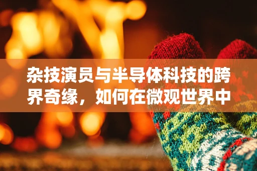 杂技演员与半导体科技的跨界奇缘，如何在微观世界中演绎‘空中飞人’？