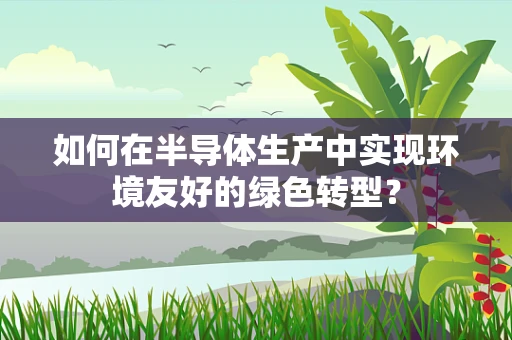 如何在半导体生产中实现环境友好的绿色转型？
