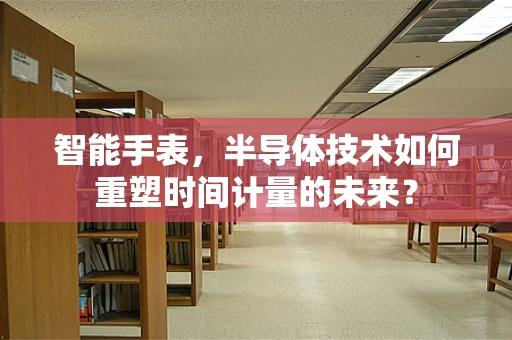 智能手表，半导体技术如何重塑时间计量的未来？