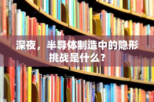 深夜，半导体制造中的隐形挑战是什么？