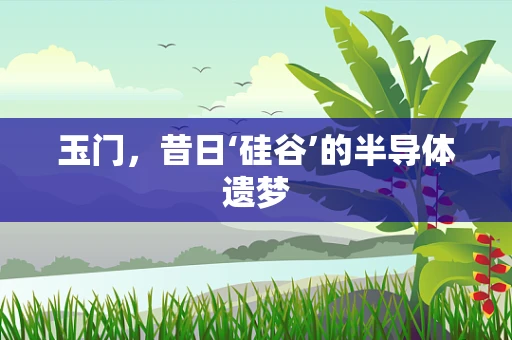 玉门，昔日‘硅谷’的半导体遗梦