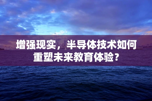 增强现实，半导体技术如何重塑未来教育体验？