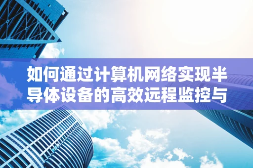 如何通过计算机网络实现半导体设备的高效远程监控与维护？