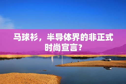马球衫，半导体界的非正式时尚宣言？