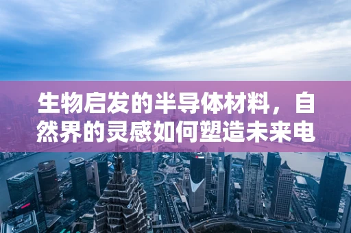生物启发的半导体材料，自然界的灵感如何塑造未来电子科技？