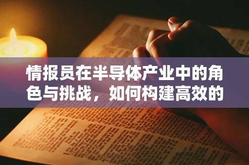 情报员在半导体产业中的角色与挑战，如何构建高效的信息网络？
